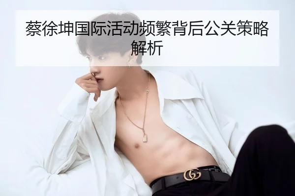 蔡徐坤国际活动频繁背后公关策略解析