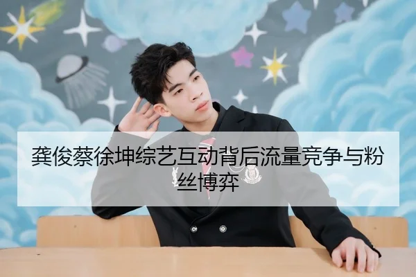 龚俊蔡徐坤综艺互动背后流量竞争与粉丝博弈